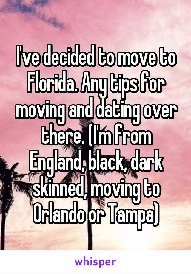 I've decided to move to Florida. Any tips for moving and dating over there. (I'm from England, black, dark skinned, moving to Orlando or Tampa)