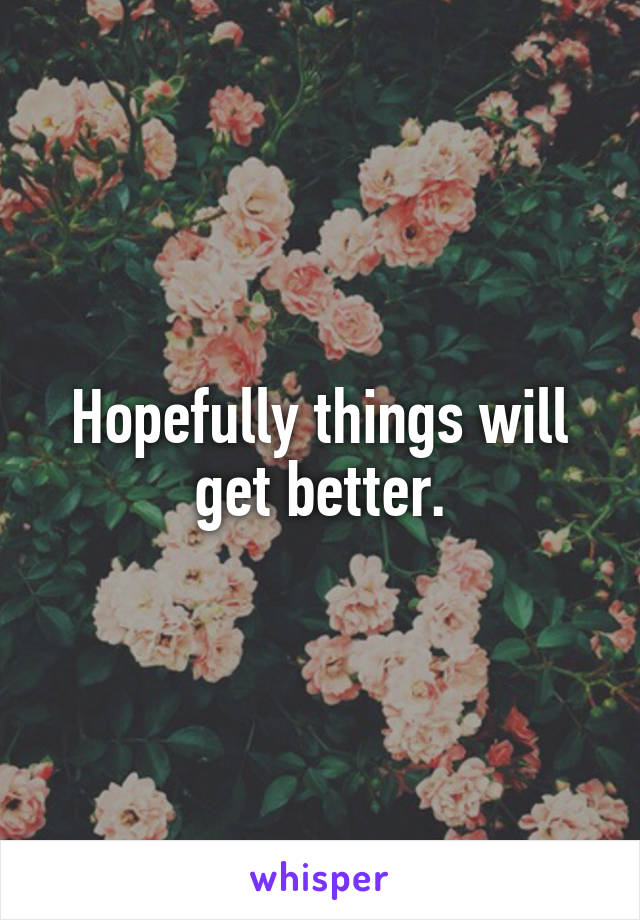 Hopefully things will get better.