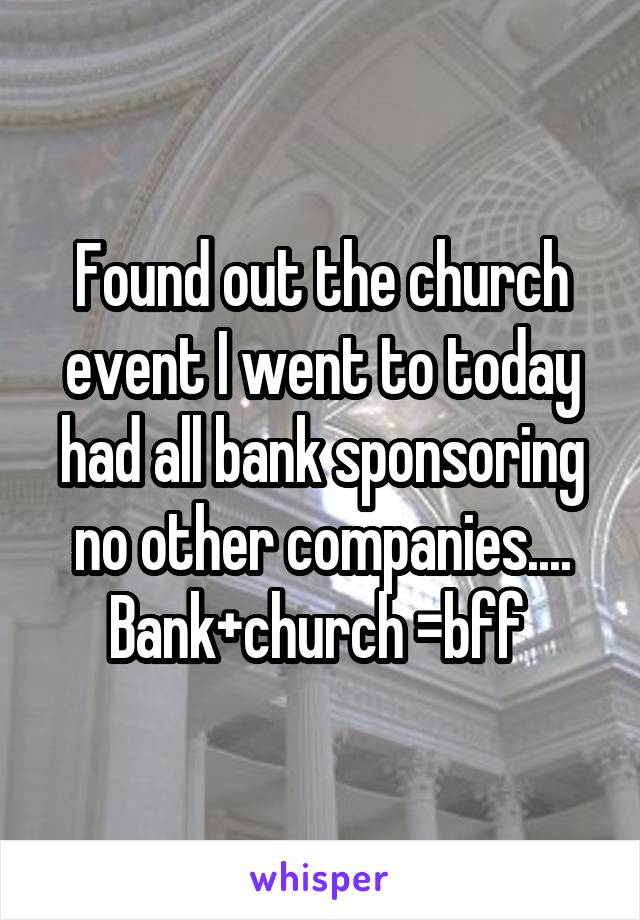 Found out the church event I went to today had all bank sponsoring no other companies.... Bank+church =bff 