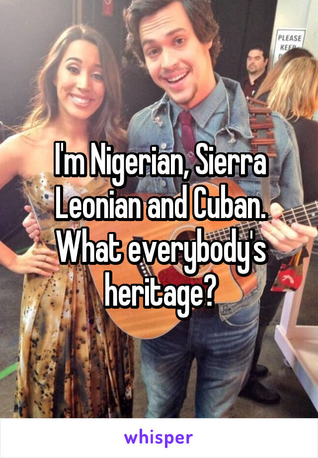 I'm Nigerian, Sierra Leonian and Cuban. What everybody's heritage?
