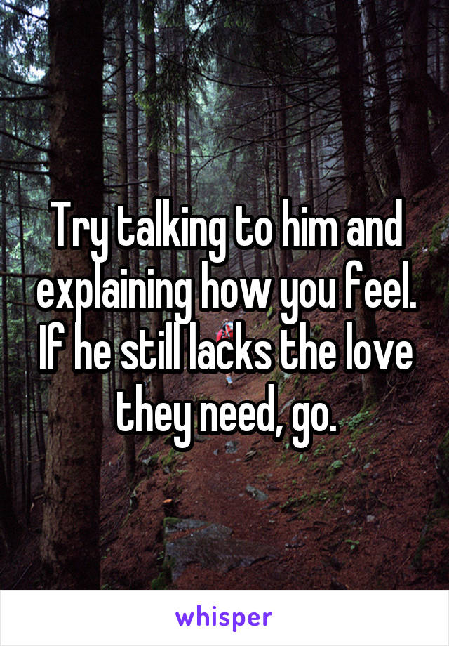 Try talking to him and explaining how you feel. If he still lacks the love they need, go.
