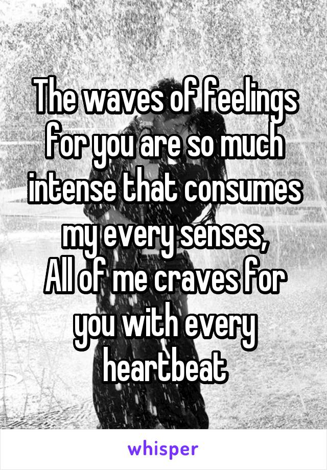 The waves of feelings for you are so much intense that consumes my every senses,
All of me craves for you with every heartbeat