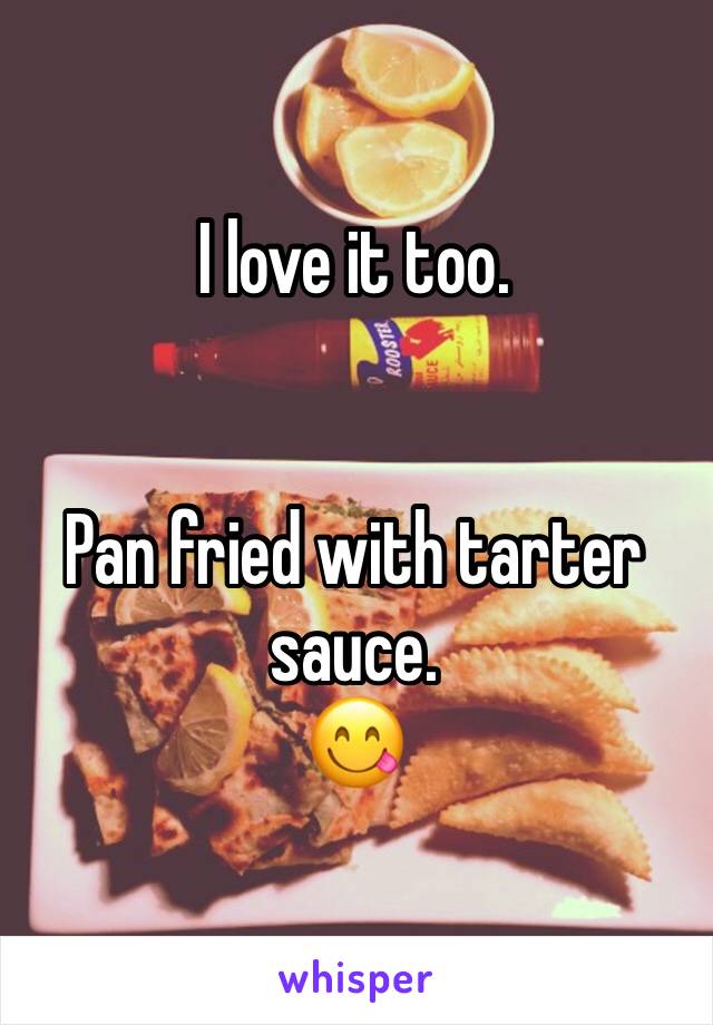 I love it too. 


Pan fried with tarter sauce. 
😋
