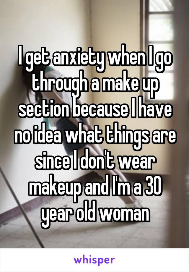 I get anxiety when I go through a make up section because I have no idea what things are since I don't wear makeup and I'm a 30 year old woman