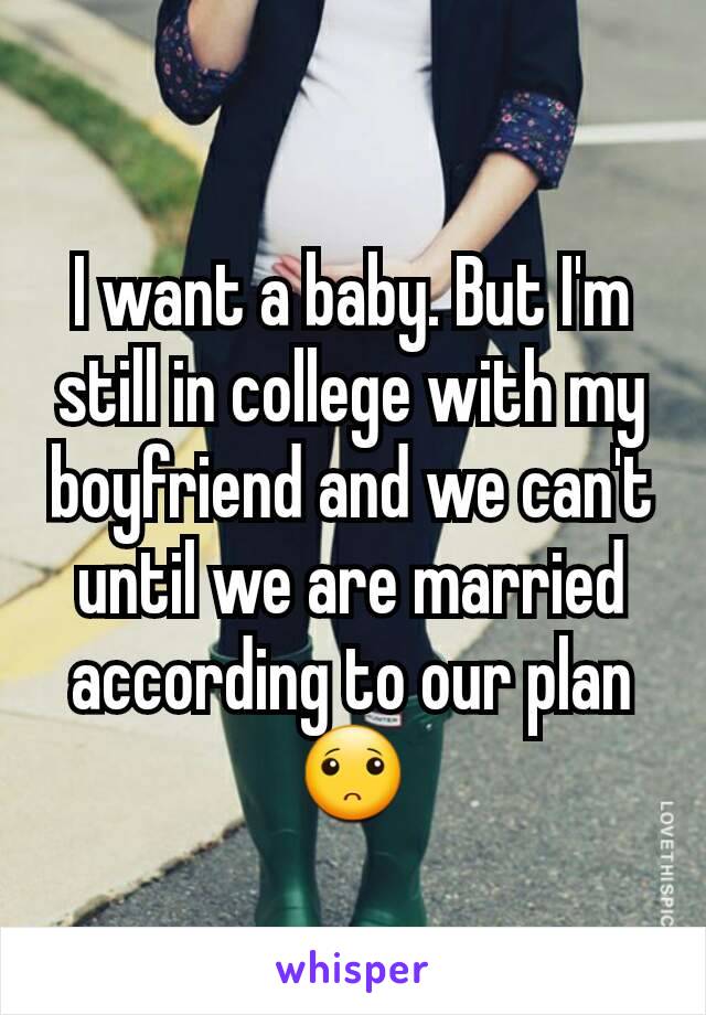 I want a baby. But I'm still in college with my boyfriend and we can't until we are married according to our plan🙁