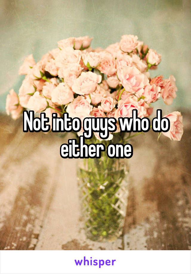 Not into guys who do either one