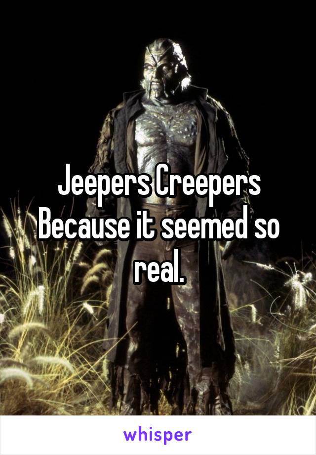 Jeepers Creepers
Because it seemed so real.