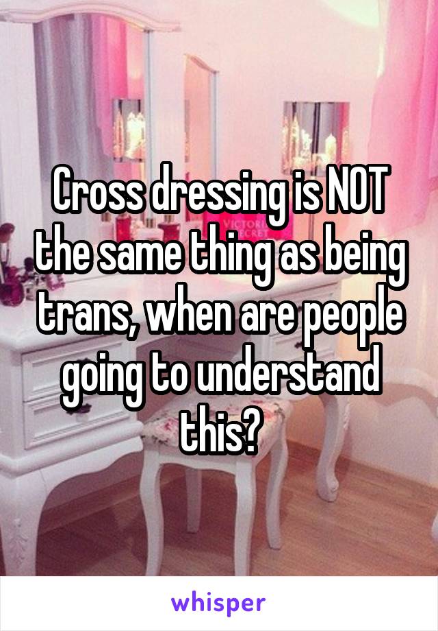 Cross dressing is NOT the same thing as being trans, when are people going to understand this?