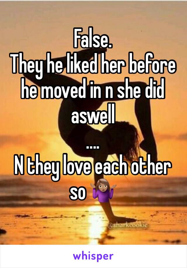 False. 
They he liked her before he moved in n she did aswell
....
N they love each other so 🤷🏽‍♀️
