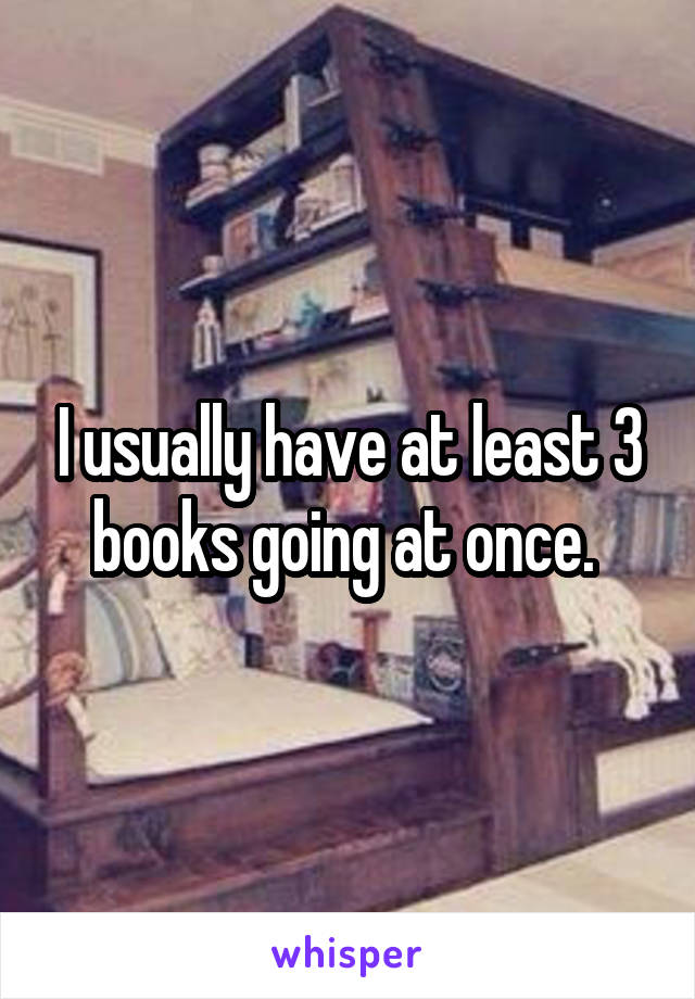 I usually have at least 3 books going at once. 