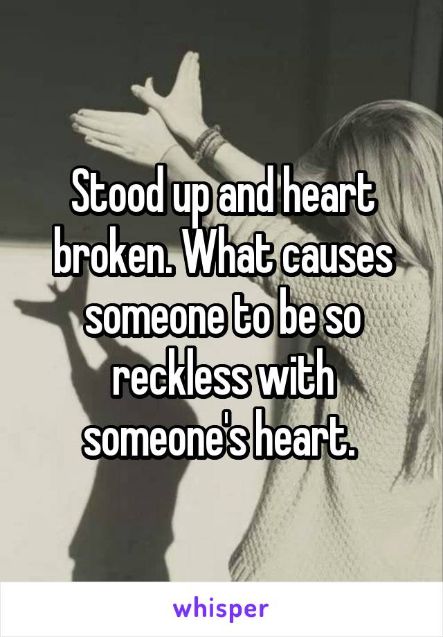 Stood up and heart broken. What causes someone to be so reckless with someone's heart. 
