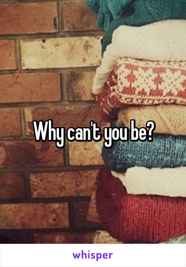 Why can't you be?