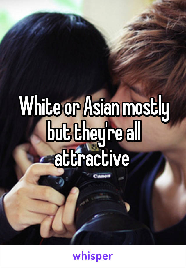 White or Asian mostly but they're all attractive 