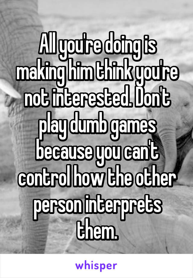 All you're doing is making him think you're not interested. Don't play dumb games because you can't control how the other person interprets them.