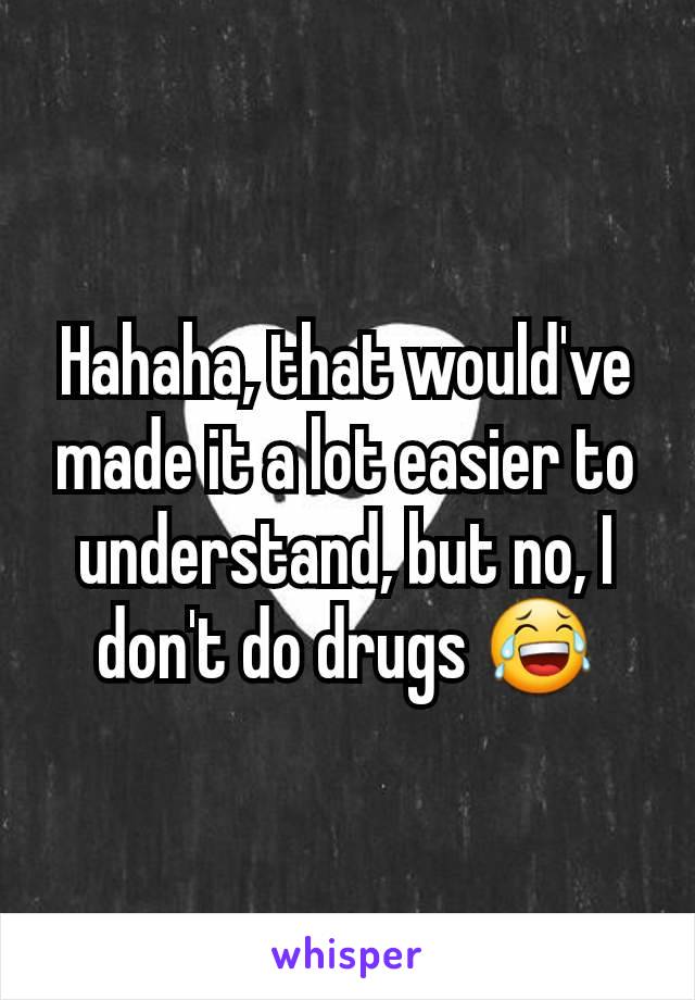 Hahaha, that would've made it a lot easier to understand, but no, I don't do drugs 😂