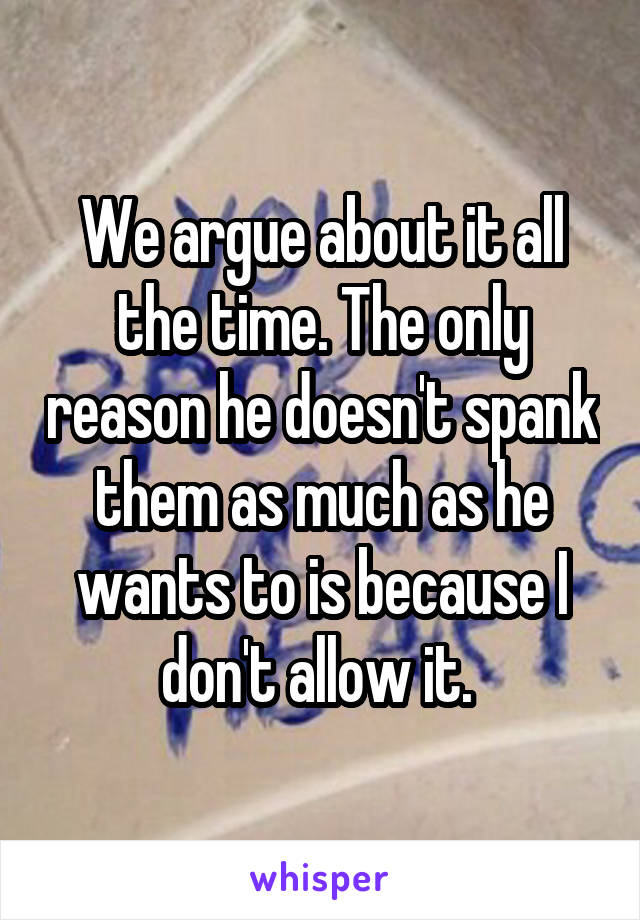 We argue about it all the time. The only reason he doesn't spank them as much as he wants to is because I don't allow it. 