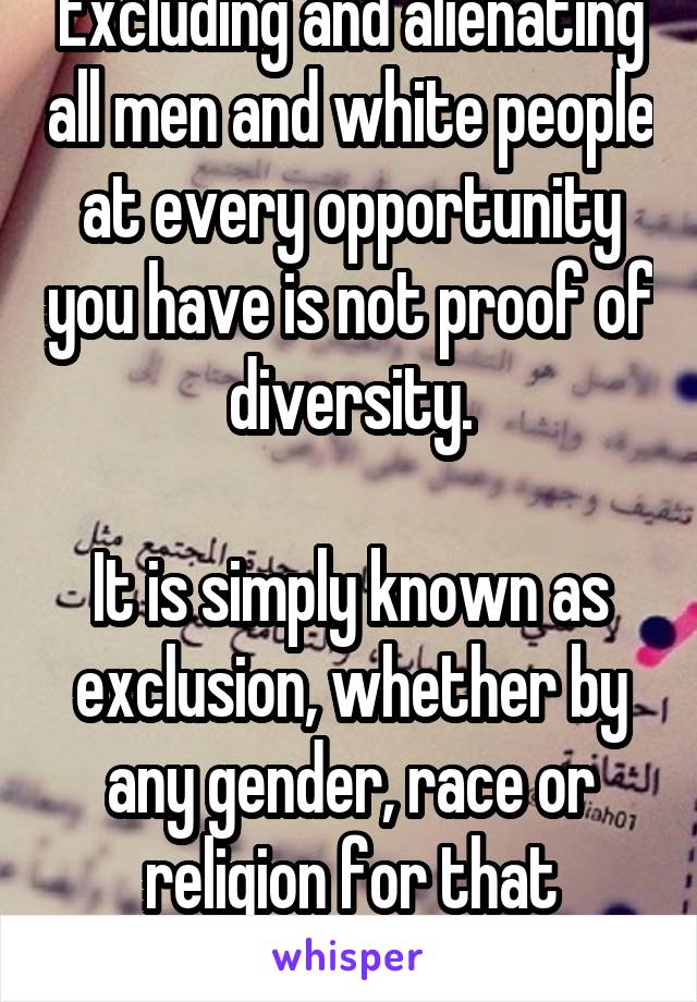 Excluding and alienating all men and white people at every opportunity you have is not proof of diversity.

It is simply known as exclusion, whether by any gender, race or religion for that matter. 