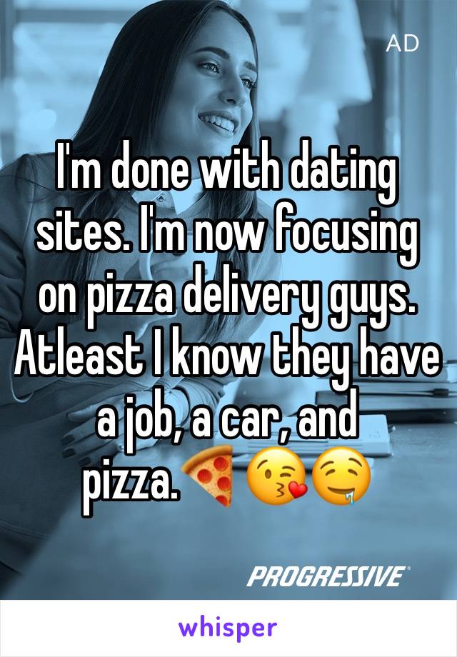 I'm done with dating sites. I'm now focusing on pizza delivery guys. Atleast I know they have a job, a car, and pizza.🍕😘🤤