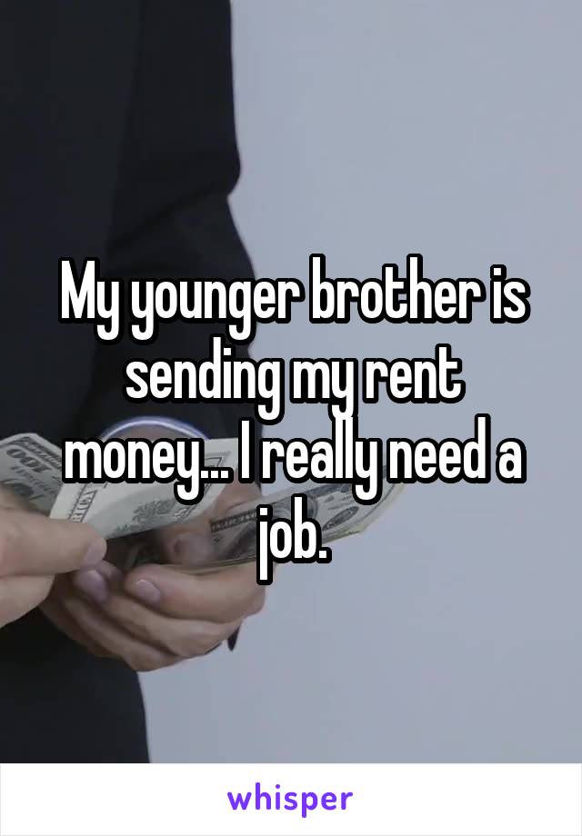 My younger brother is sending my rent money... I really need a job.
