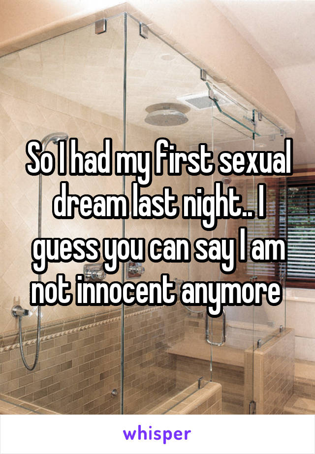 So I had my first sexual dream last night.. I guess you can say I am not innocent anymore 