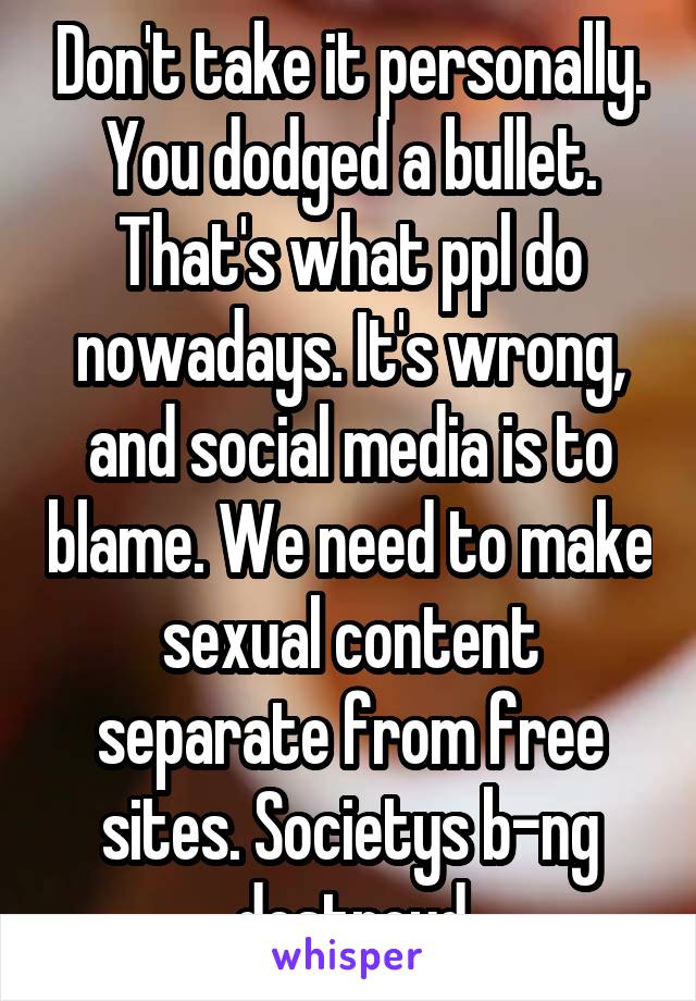 Don't take it personally. You dodged a bullet. That's what ppl do nowadays. It's wrong, and social media is to blame. We need to make sexual content separate from free sites. Societys b-ng destroyd