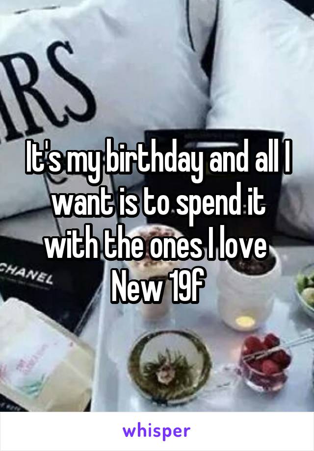 It's my birthday and all I want is to spend it with the ones I love 
New 19f