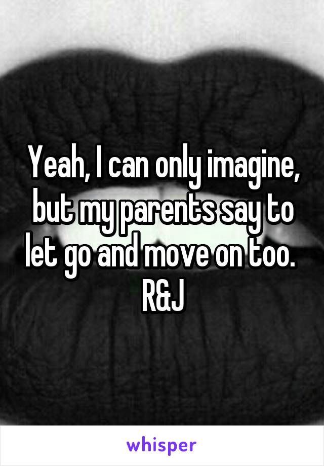 Yeah, I can only imagine, but my parents say to let go and move on too. 
R&J
