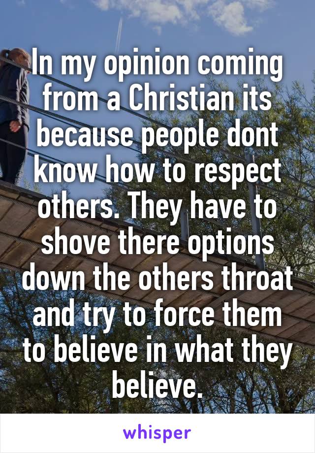 In my opinion coming from a Christian its because people dont know how to respect others. They have to shove there options down the others throat and try to force them to believe in what they believe.