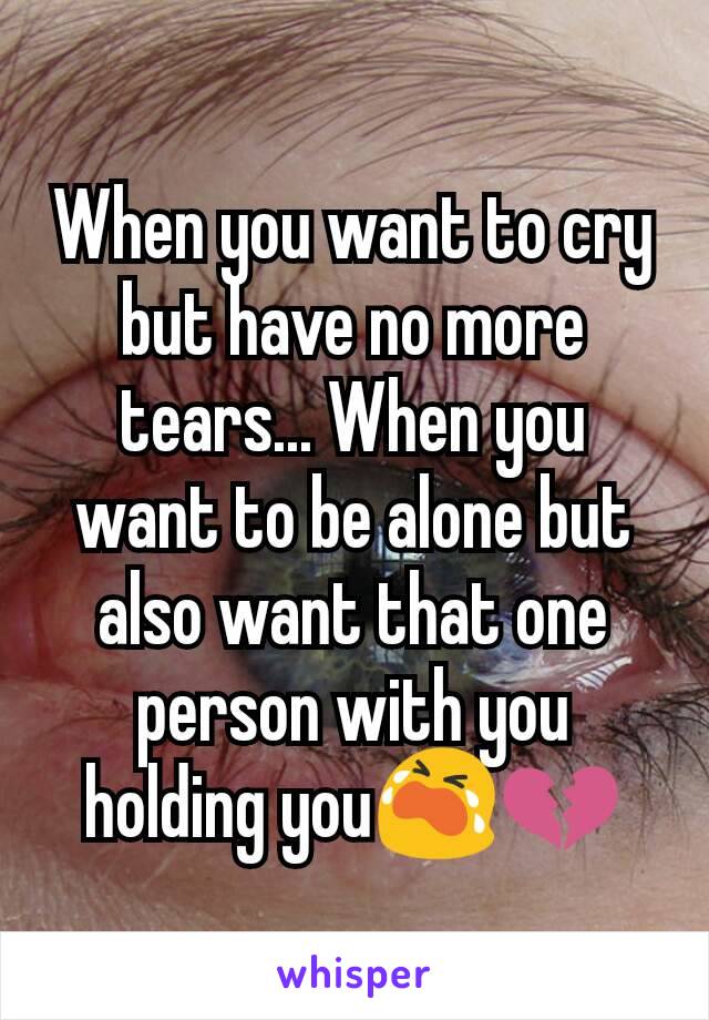 When you want to cry but have no more tears... When you want to be alone but also want that one person with you holding you😭💔