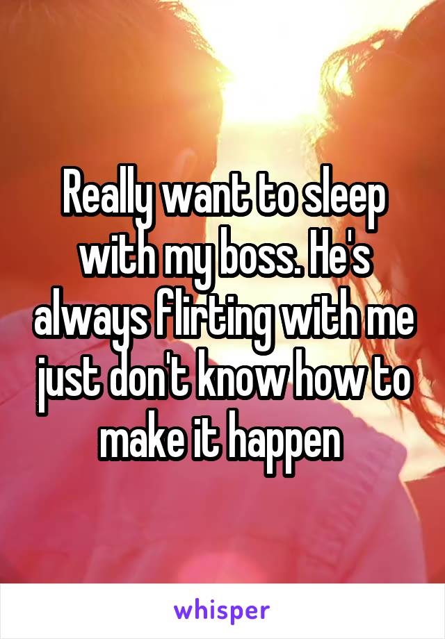 Really want to sleep with my boss. He's always flirting with me just don't know how to make it happen 