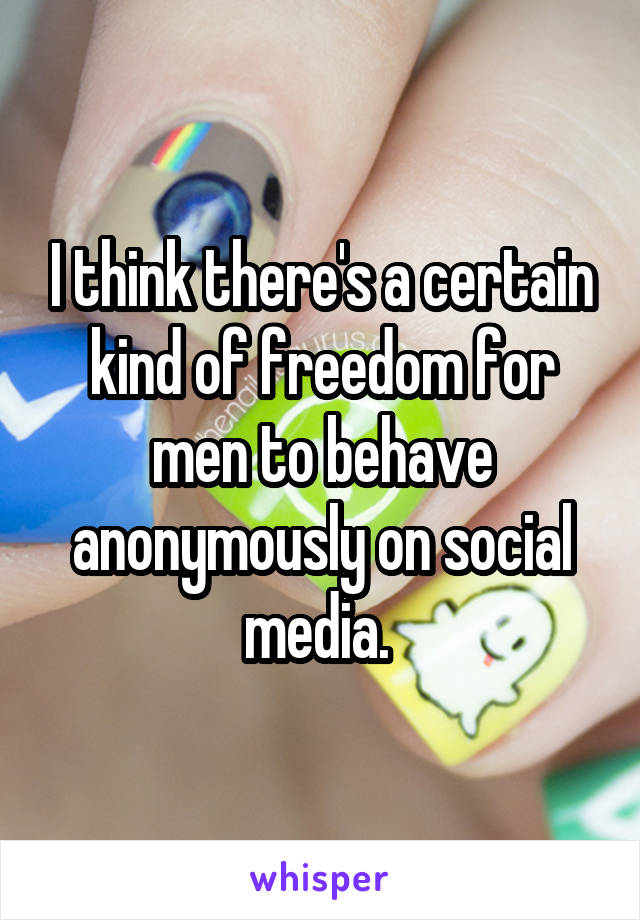 I think there's a certain kind of freedom for men to behave anonymously on social media. 