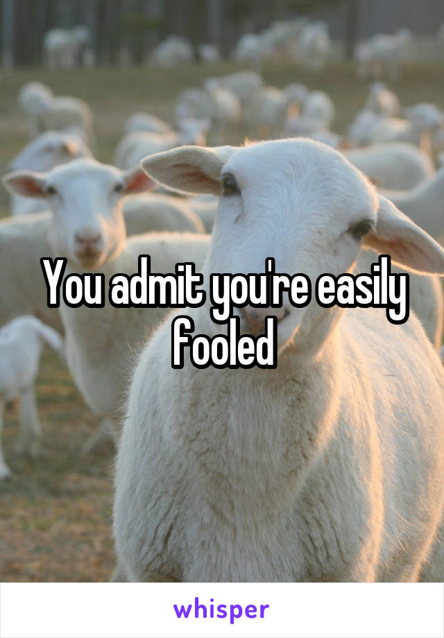 You admit you're easily fooled