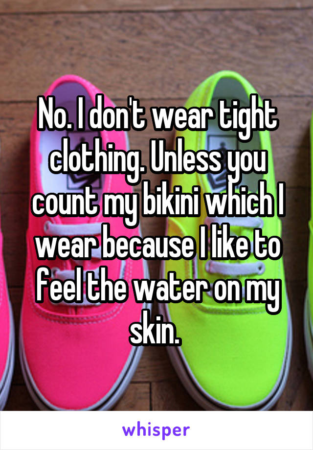 No. I don't wear tight clothing. Unless you count my bikini which I wear because I like to feel the water on my skin. 