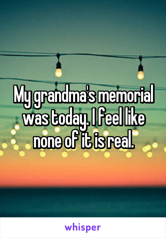 My grandma's memorial was today. I feel like none of it is real.