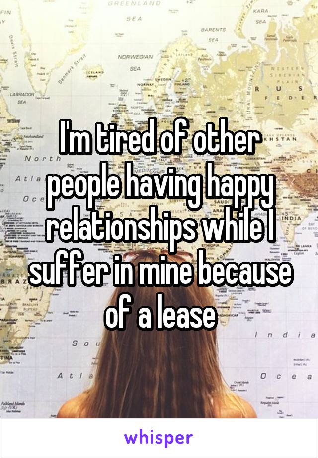I'm tired of other people having happy relationships while I suffer in mine because of a lease
