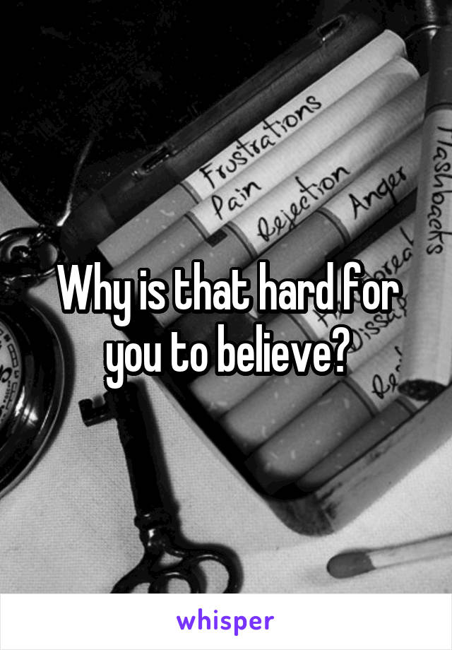 Why is that hard for you to believe?