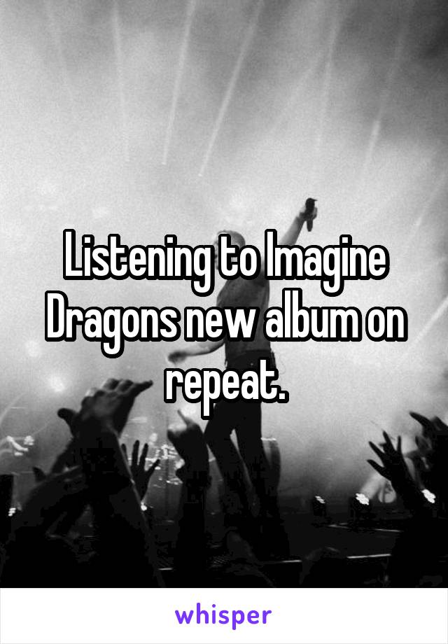 Listening to Imagine Dragons new album on repeat.