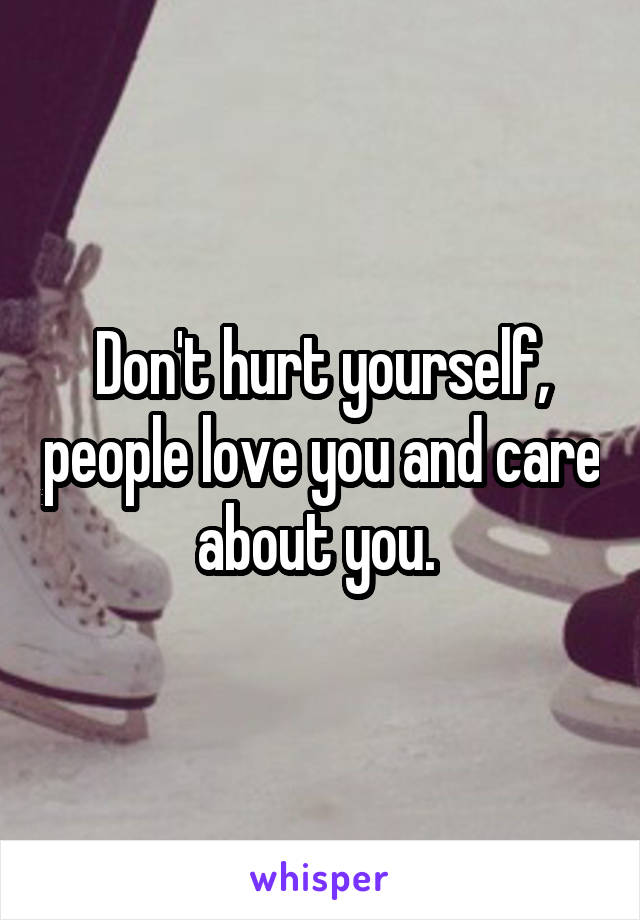 Don't hurt yourself, people love you and care about you. 