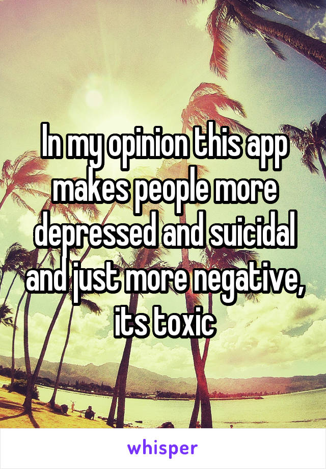 In my opinion this app makes people more depressed and suicidal and just more negative, its toxic