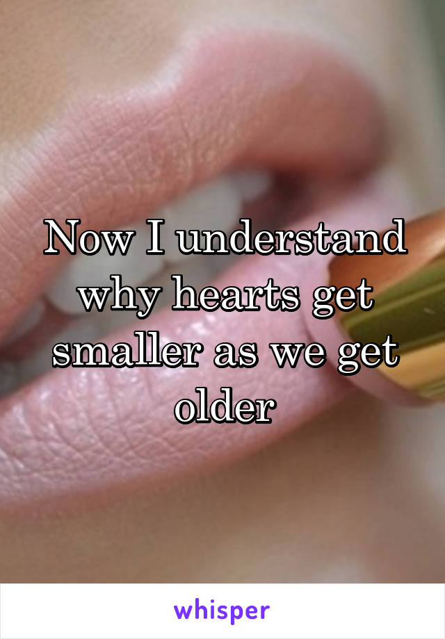 Now I understand why hearts get smaller as we get older