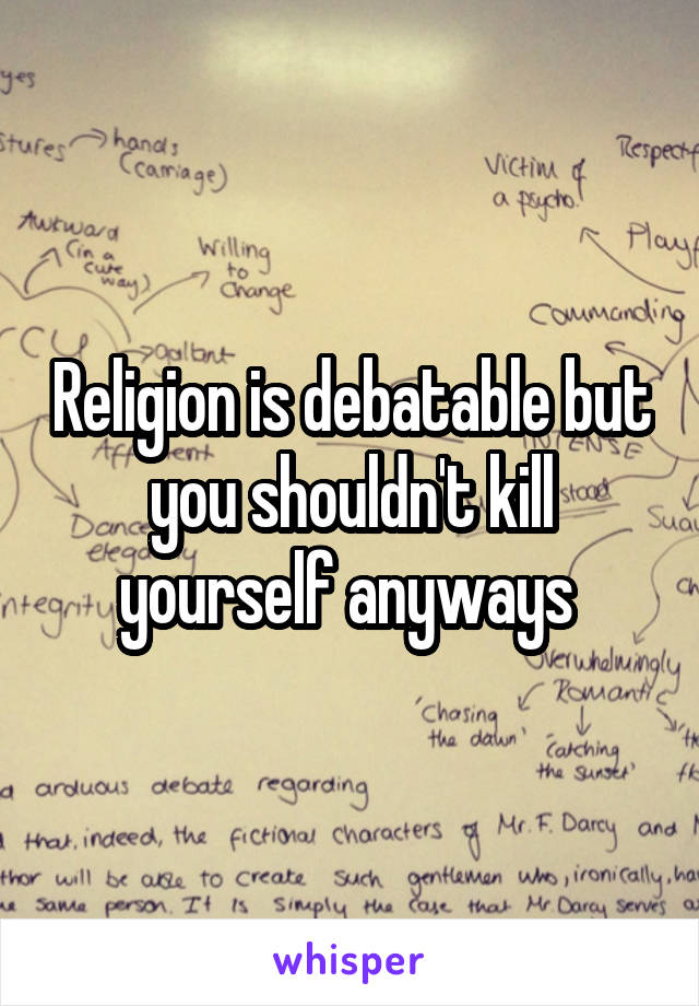 Religion is debatable but you shouldn't kill yourself anyways 