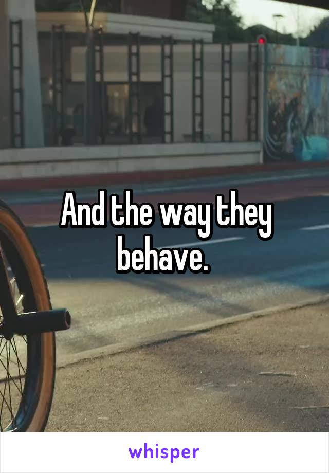 And the way they behave. 
