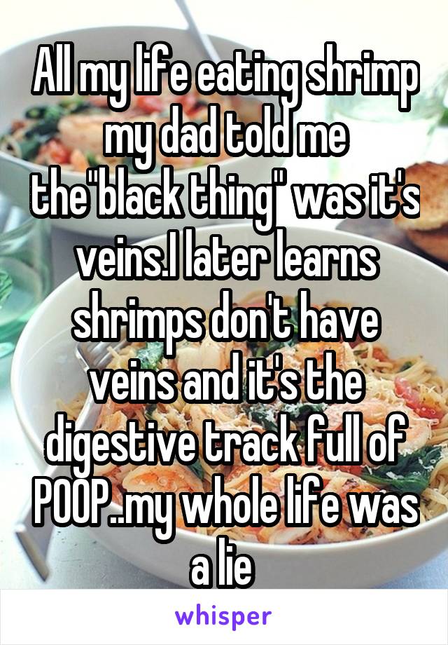 All my life eating shrimp my dad told me the"black thing" was it's veins.I later learns shrimps don't have veins and it's the digestive track full of POOP..my whole life was a lie 