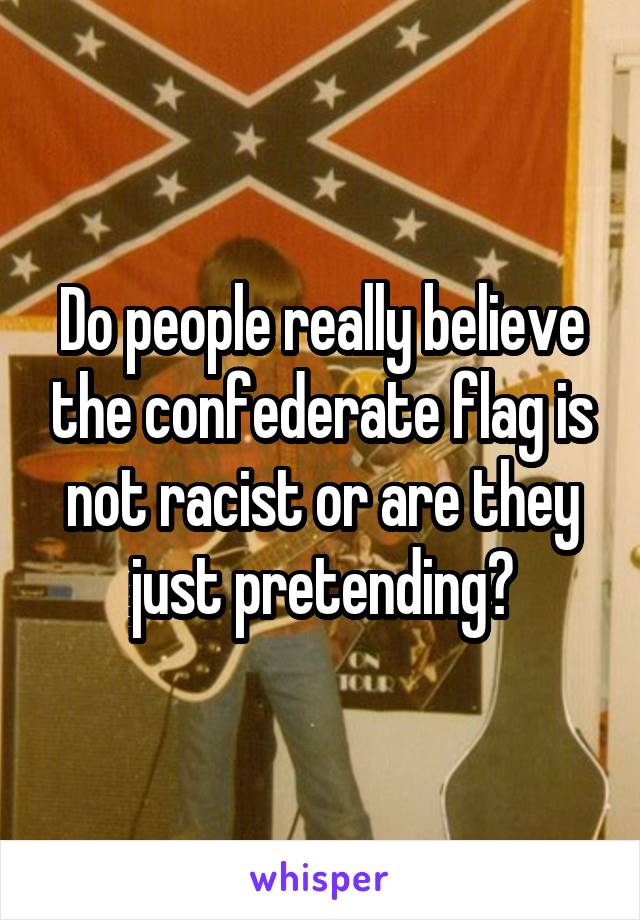 Do people really believe the confederate flag is not racist or are they just pretending?