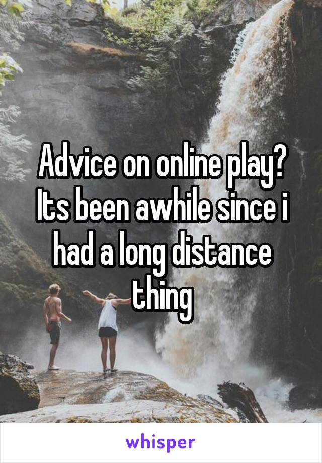 Advice on online play?
Its been awhile since i had a long distance thing