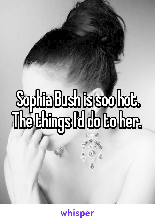Sophia Bush is soo hot. The things I'd do to her. 