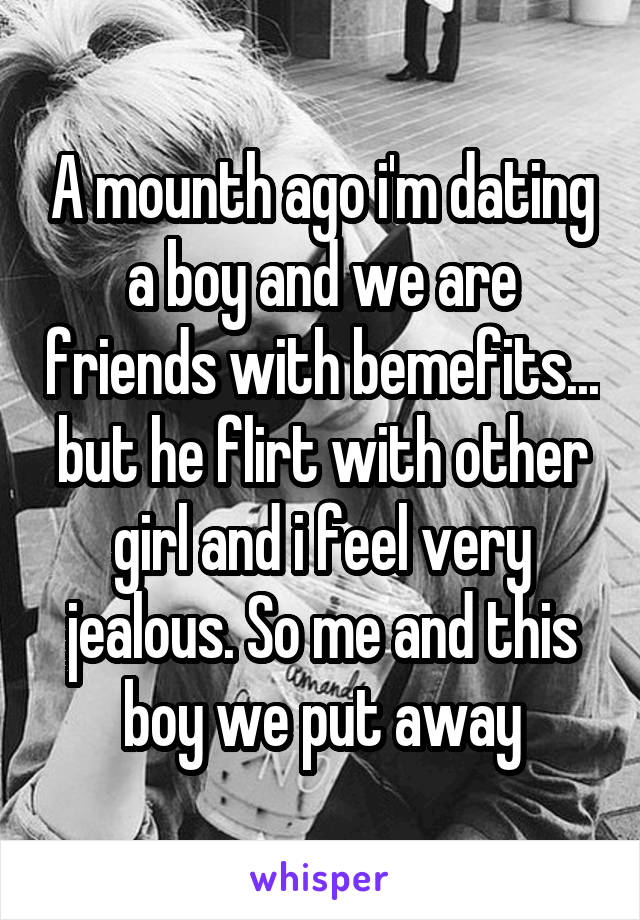 A mounth ago i'm dating a boy and we are friends with bemefits... but he flirt with other girl and i feel very jealous. So me and this boy we put away