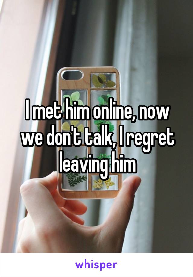 I met him online, now we don't talk, I regret leaving him