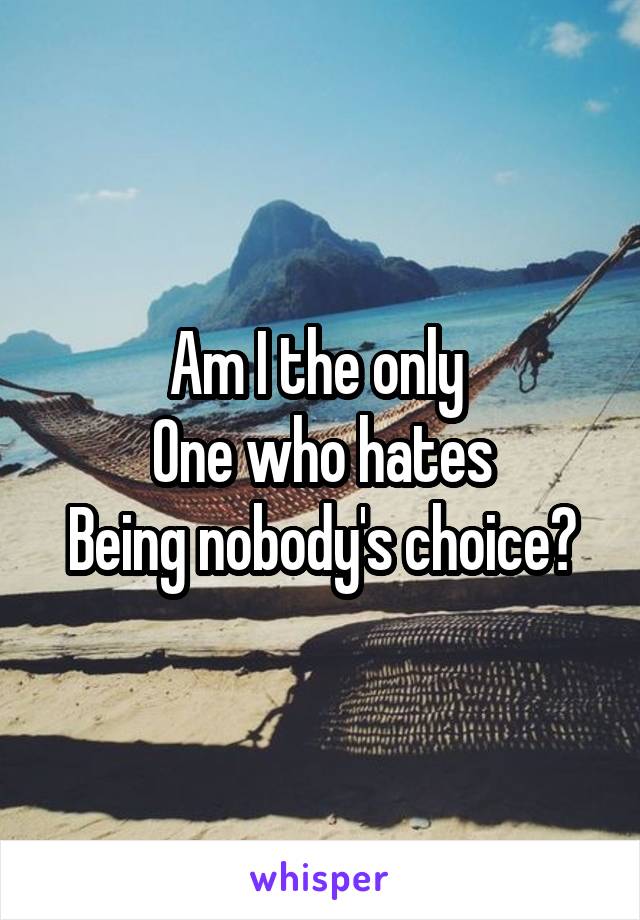 Am I the only 
One who hates
Being nobody's choice?