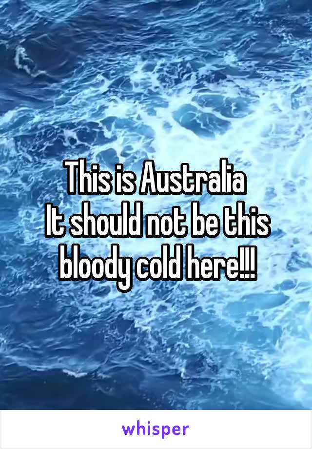 This is Australia 
It should not be this bloody cold here!!!